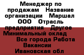 Менеджер по продажам › Название организации ­ Маршал, ООО › Отрасль предприятия ­ Другое › Минимальный оклад ­ 50 000 - Все города Работа » Вакансии   . Ивановская обл.